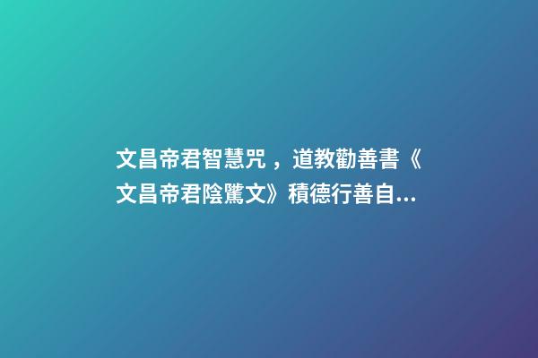 文昌帝君智慧咒，道教勸善書《文昌帝君陰騭文》積德行善自有天應(yīng)-第1張-觀點(diǎn)-玄機(jī)派